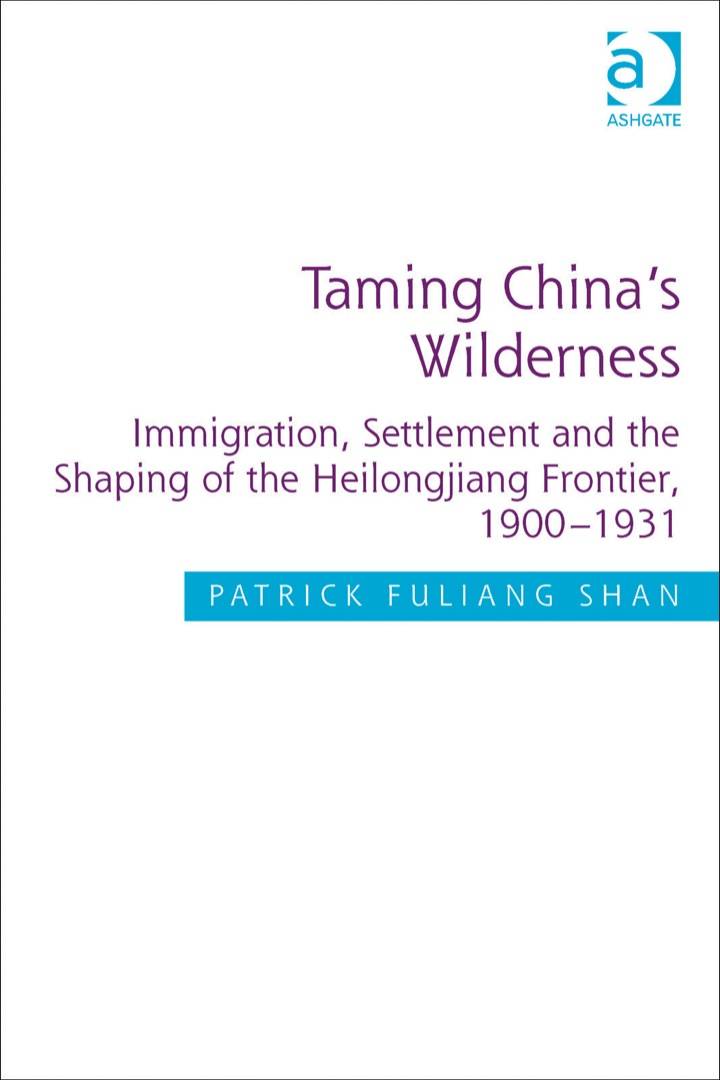 Taming China's Wilderness Immigration, Settlement and the Shaping of the Heilongjiang Frontier, 1900-1931
